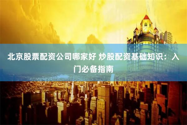北京股票配资公司哪家好 炒股配资基础知识：入门必备指南