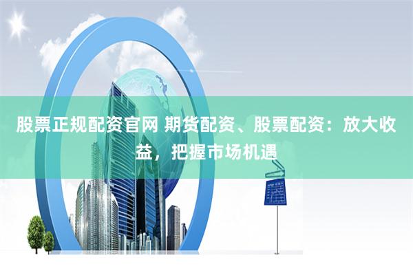 股票正规配资官网 期货配资、股票配资：放大收益，把握市场机遇