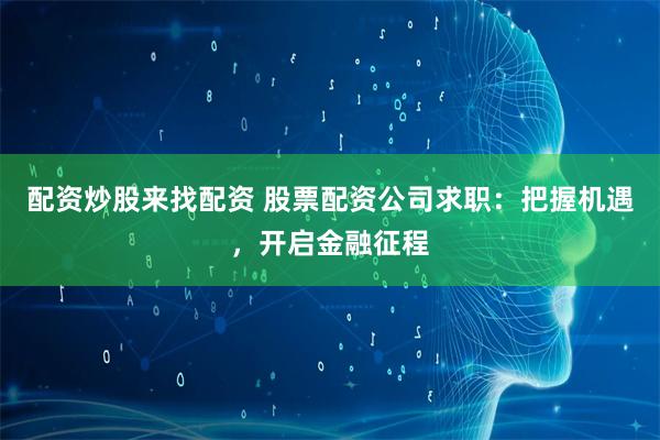 配资炒股来找配资 股票配资公司求职：把握机遇，开启金融征程
