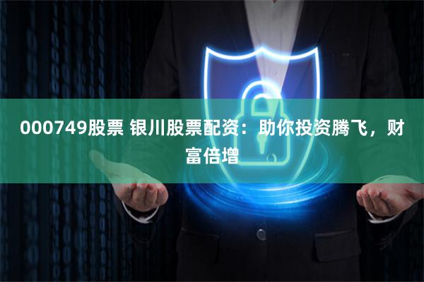 000749股票 银川股票配资：助你投资腾飞，财富倍增