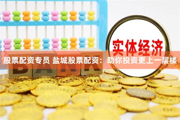 股票配资专员 盐城股票配资：助你投资更上一层楼