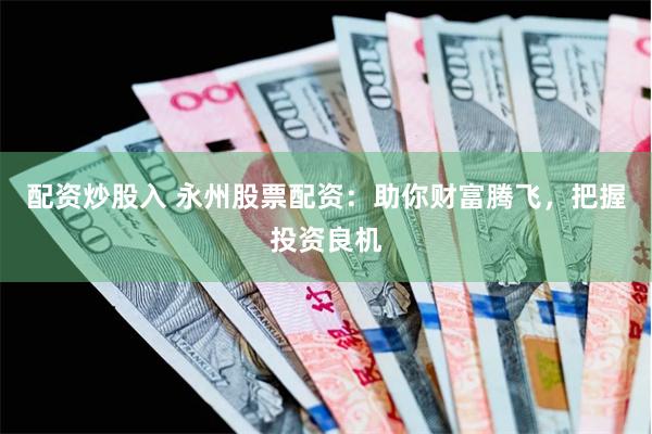 配资炒股入 永州股票配资：助你财富腾飞，把握投资良机