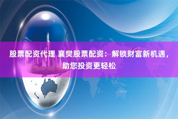 股票配资代理 襄樊股票配资：解锁财富新机遇，助您投资更轻松