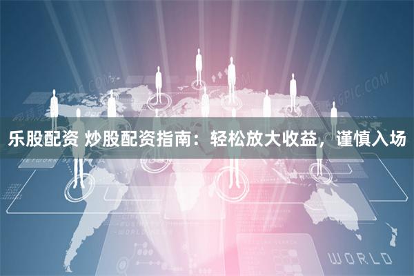 乐股配资 炒股配资指南：轻松放大收益，谨慎入场