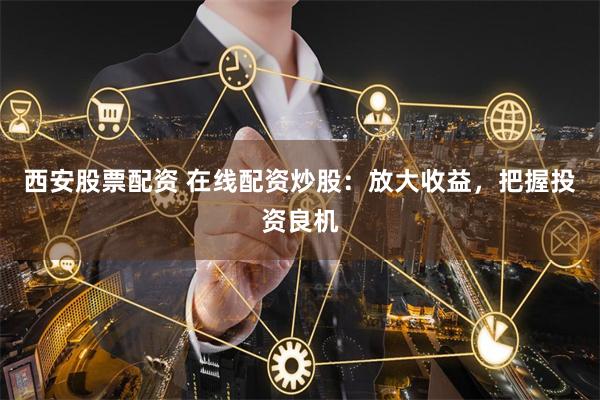 西安股票配资 在线配资炒股：放大收益，把握投资良机