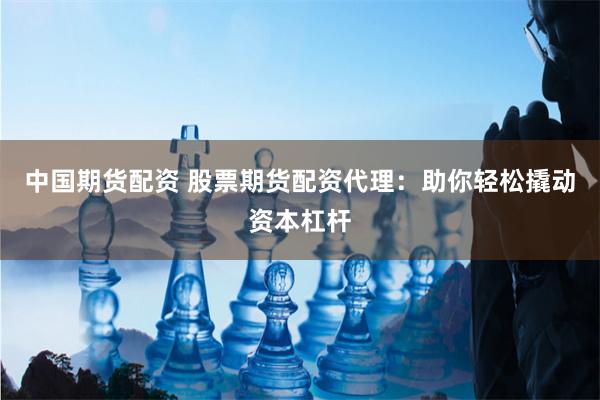 中国期货配资 股票期货配资代理：助你轻松撬动资本杠杆