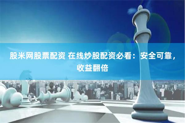 股米网股票配资 在线炒股配资必看：安全可靠，收益翻倍