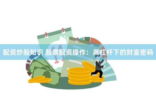配资炒股知识 股票配资操作：高杠杆下的财富密码