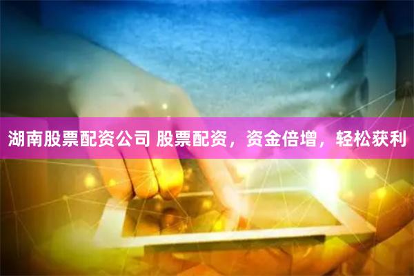 湖南股票配资公司 股票配资，资金倍增，轻松获利