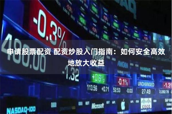申请股票配资 配资炒股入门指南：如何安全高效地放大收益