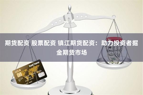 期货配资 股票配资 镇江期货配资：助力投资者掘金期货市场