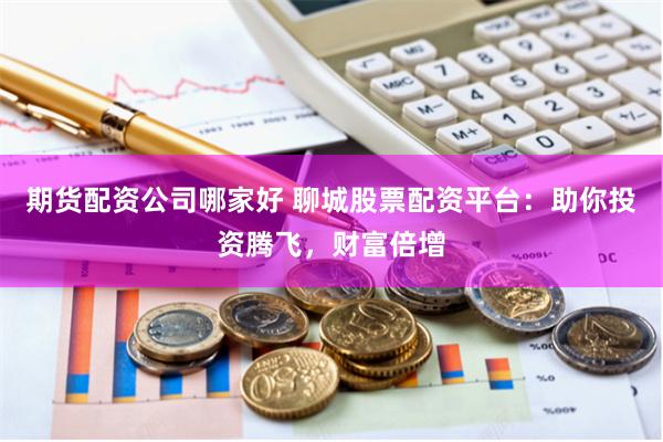 期货配资公司哪家好 聊城股票配资平台：助你投资腾飞，财富倍增