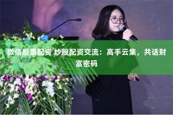 微信股票配资 炒股配资交流：高手云集，共话财富密码