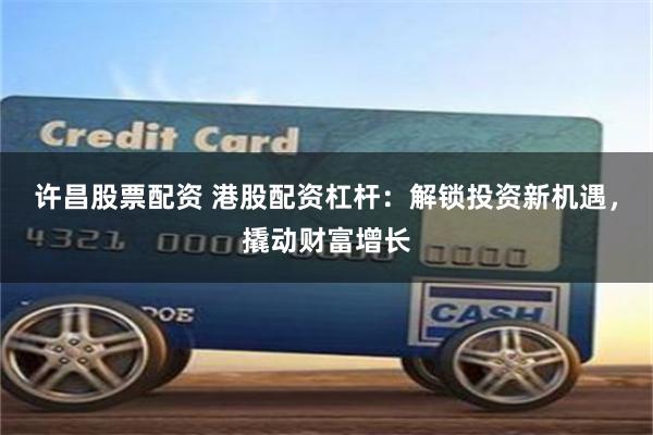 许昌股票配资 港股配资杠杆：解锁投资新机遇，撬动财富增长