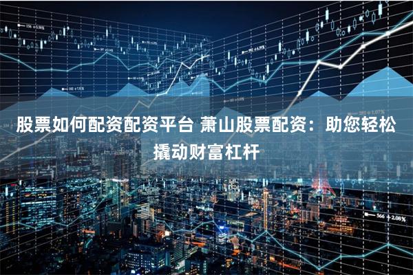 股票如何配资配资平台 萧山股票配资：助您轻松撬动财富杠杆