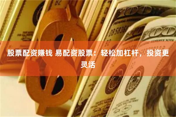 股票配资赚钱 易配资股票：轻松加杠杆，投资更灵活