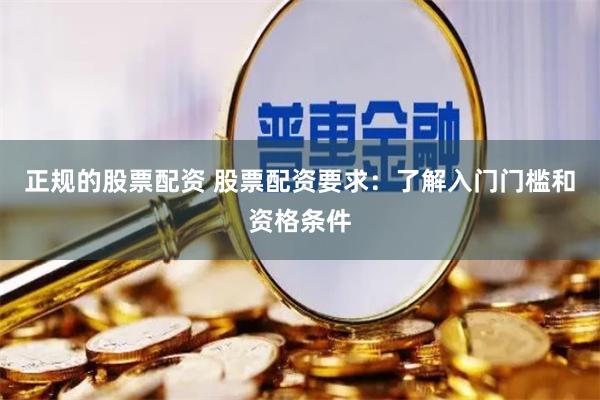正规的股票配资 股票配资要求：了解入门门槛和资格条件