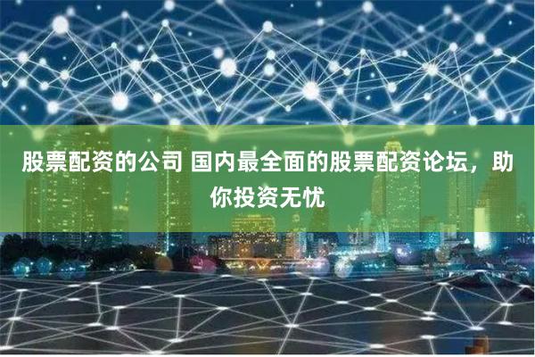 股票配资的公司 国内最全面的股票配资论坛，助你投资无忧