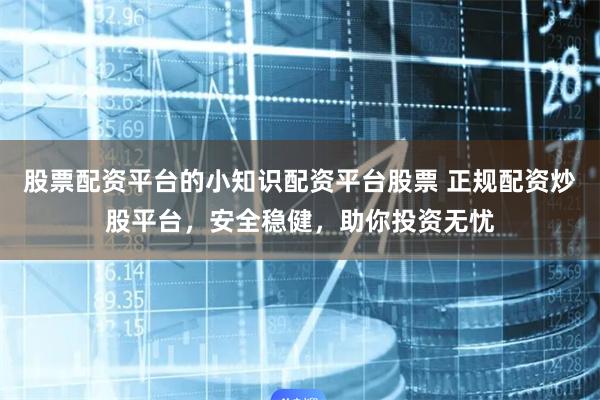 股票配资平台的小知识配资平台股票 正规配资炒股平台，安全稳健，助你投资无忧