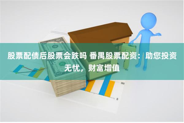 股票配债后股票会跌吗 番禺股票配资：助您投资无忧，财富增值