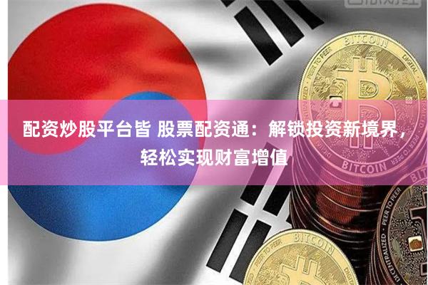 配资炒股平台皆 股票配资通：解锁投资新境界，轻松实现财富增值