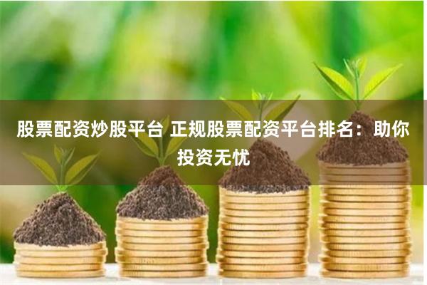 股票配资炒股平台 正规股票配资平台排名：助你投资无忧