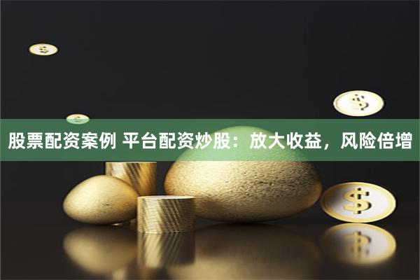 股票配资案例 平台配资炒股：放大收益，风险倍增