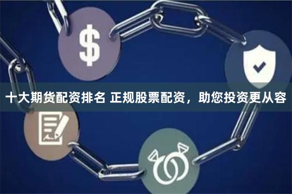 十大期货配资排名 正规股票配资，助您投资更从容