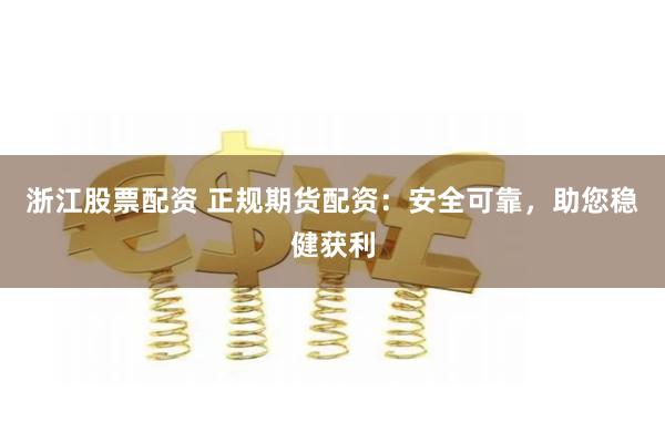 浙江股票配资 正规期货配资：安全可靠，助您稳健获利