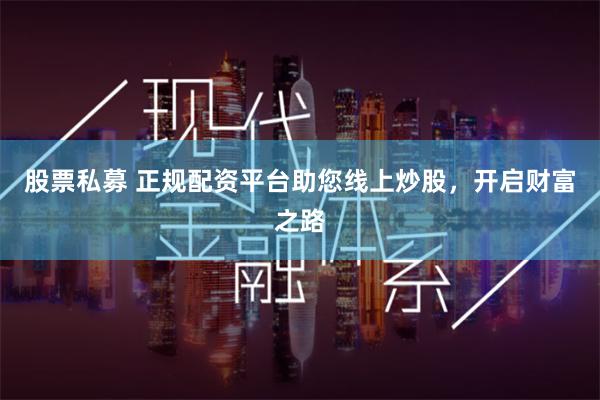股票私募 正规配资平台助您线上炒股，开启财富之路