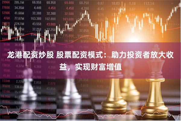 龙港配资炒股 股票配资模式：助力投资者放大收益，实现财富增值
