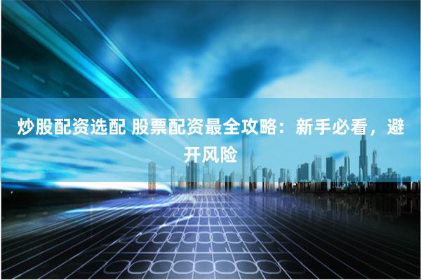 炒股配资选配 股票配资最全攻略：新手必看，避开风险