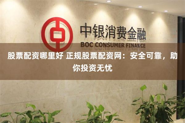 股票配资哪里好 正规股票配资网：安全可靠，助你投资无忧