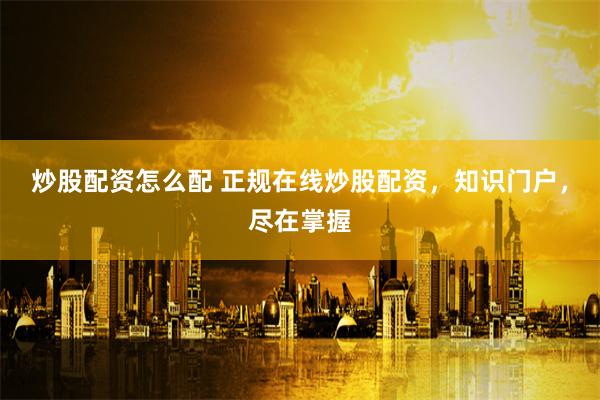 炒股配资怎么配 正规在线炒股配资，知识门户，尽在掌握