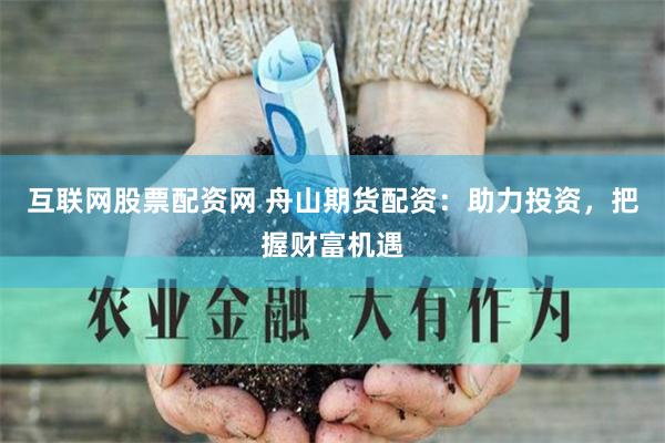 互联网股票配资网 舟山期货配资：助力投资，把握财富机遇