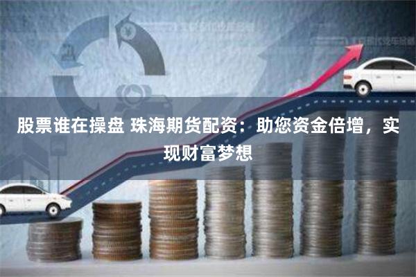 股票谁在操盘 珠海期货配资：助您资金倍增，实现财富梦想