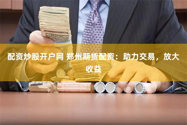 配资炒股开户网 郑州期货配资：助力交易，放大收益