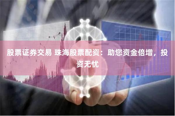 股票证券交易 珠海股票配资：助您资金倍增，投资无忧