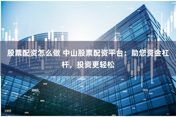 股票配资怎么做 中山股票配资平台：助您资金杠杆，投资更轻松