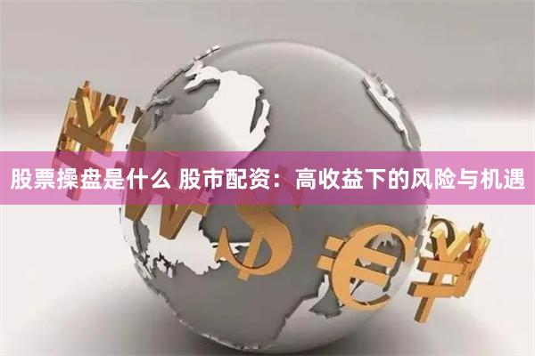 股票操盘是什么 股市配资：高收益下的风险与机遇