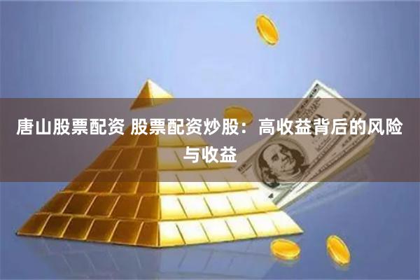 唐山股票配资 股票配资炒股：高收益背后的风险与收益
