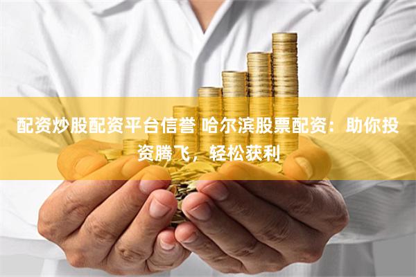 配资炒股配资平台信誉 哈尔滨股票配资：助你投资腾飞，轻松获利