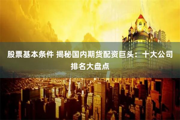 股票基本条件 揭秘国内期货配资巨头：十大公司排名大盘点