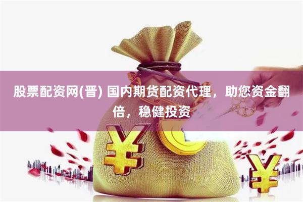 股票配资网(晋) 国内期货配资代理，助您资金翻倍，稳健投资