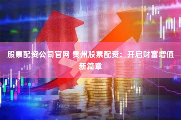 股票配资公司官网 贵州股票配资：开启财富增值新篇章