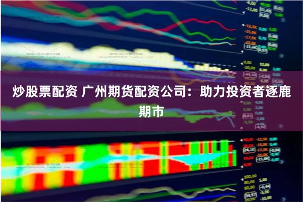 炒股票配资 广州期货配资公司：助力投资者逐鹿期市