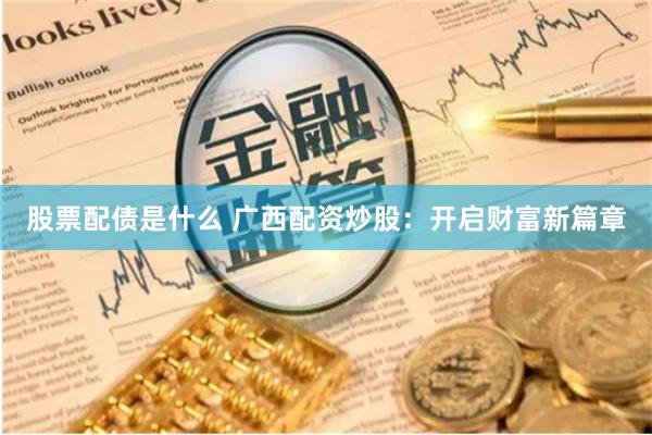股票配债是什么 广西配资炒股：开启财富新篇章