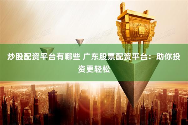 炒股配资平台有哪些 广东股票配资平台：助你投资更轻松