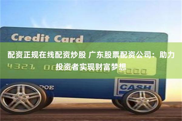 配资正规在线配资炒股 广东股票配资公司：助力投资者实现财富梦想