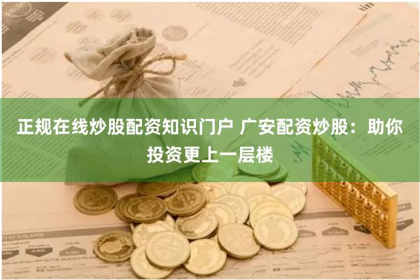 正规在线炒股配资知识门户 广安配资炒股：助你投资更上一层楼